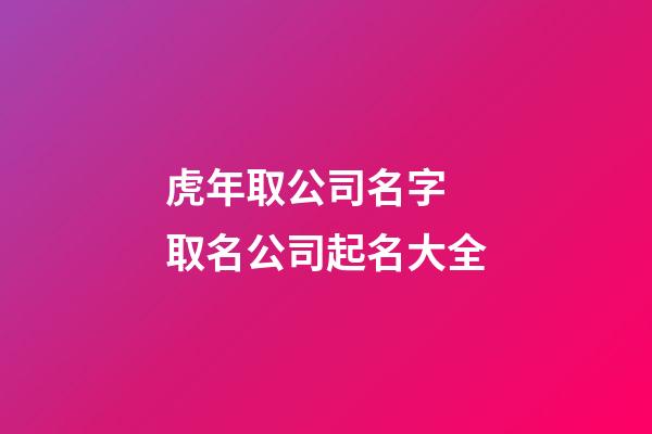虎年取公司名字 取名公司起名大全-第1张-公司起名-玄机派